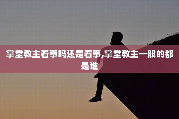 掌堂教主看事吗还是看事,掌堂教主一般的都是谁
