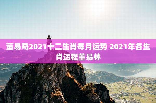 董易奇2021十二生肖每月运势 2021年各生肖运程董易林