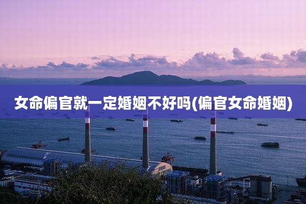 女命偏官就一定婚姻不好吗(偏官女命婚姻)