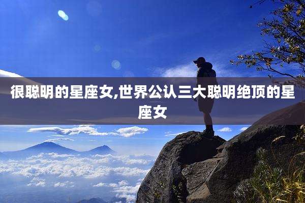 很聪明的星座女,世界公认三大聪明绝顶的星座女