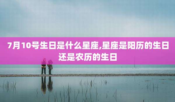 7月10号生日是什么星座,星座是阳历的生日还是农历的生日