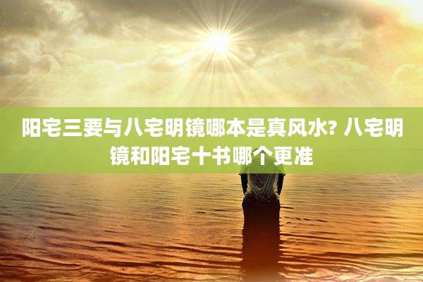 阳宅三要与八宅明镜哪本是真风水? 八宅明镜和阳宅十书哪个更准