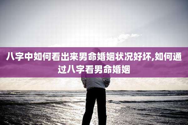 八字中如何看出来男命婚姻状况好坏,如何通过八字看男命婚姻
