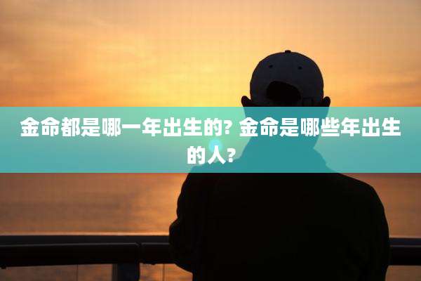金命都是哪一年出生的? 金命是哪些年出生的人?