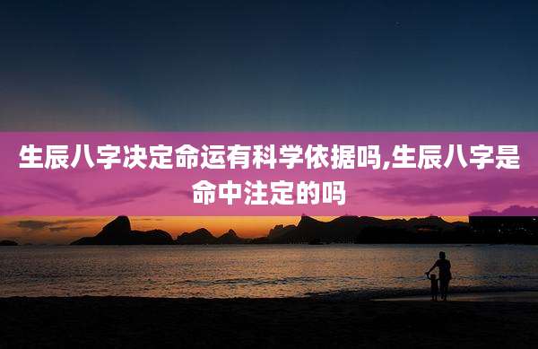 生辰八字决定命运有科学依据吗,生辰八字是命中注定的吗