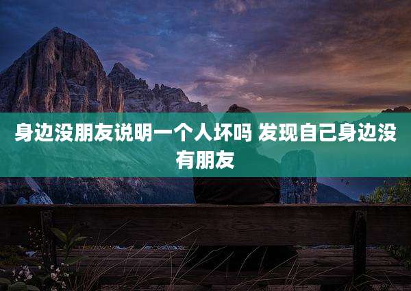 身边没朋友说明一个人坏吗 发现自己身边没有朋友