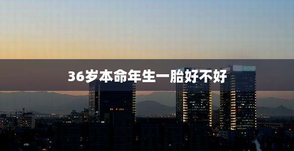 36岁本命年生一胎好不好