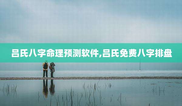 吕氏八字命理预测软件,吕氏免费八字排盘