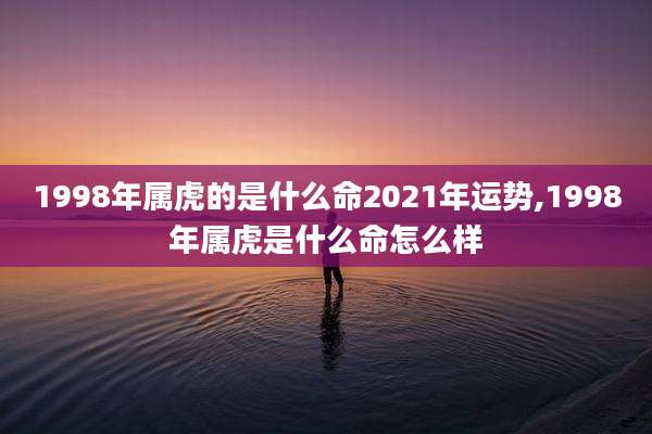 1998年属虎的是什么命2021年运势,1998年属虎是什么命怎么样