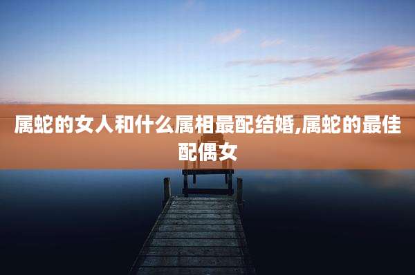 属蛇的女人和什么属相最配结婚,属蛇的最佳配偶女
