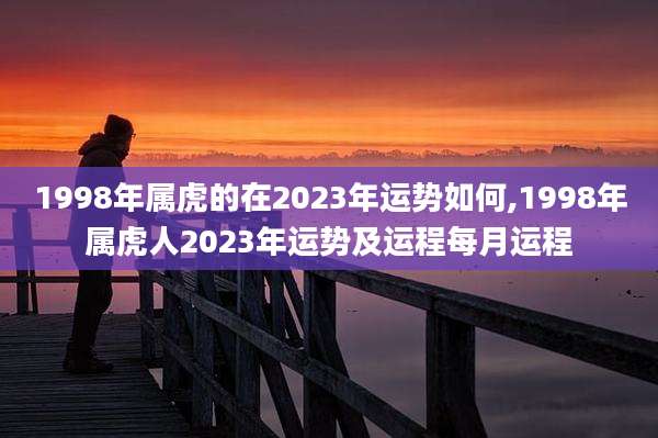 1998年属虎的在2023年运势如何,1998年属虎人2023年运势及运程每月运程
