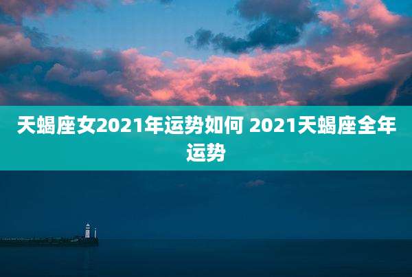 天蝎座女2021年运势如何 2021天蝎座全年运势