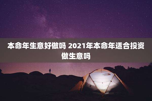 本命年生意好做吗 2021年本命年适合投资做生意吗