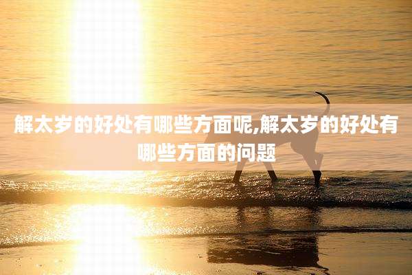 解太岁的好处有哪些方面呢,解太岁的好处有哪些方面的问题