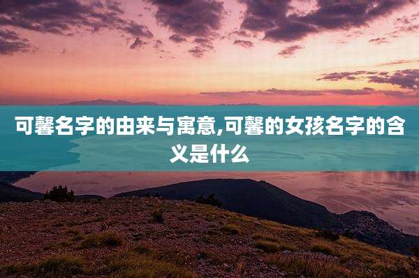 可馨名字的由来与寓意,可馨的女孩名字的含义是什么