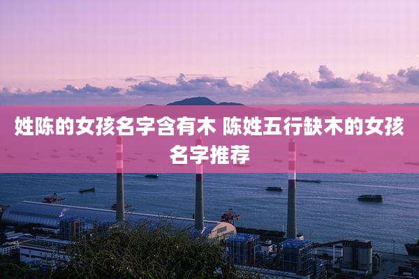 姓陈的女孩名字含有木 陈姓五行缺木的女孩名字推荐