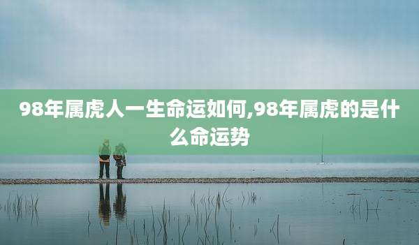98年属虎人一生命运如何,98年属虎的是什么命运势