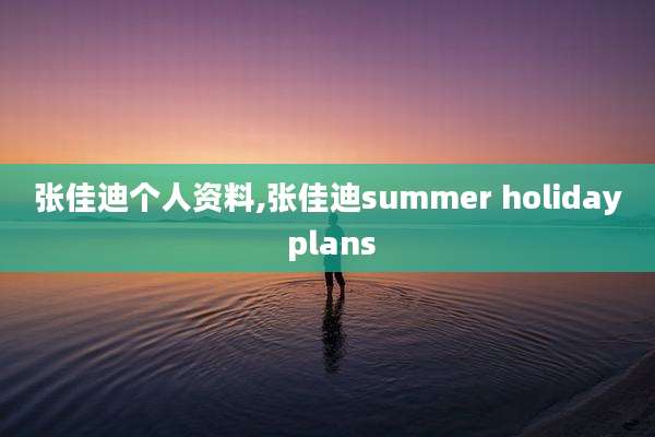 张佳迪个人资料,张佳迪summer holiday plans