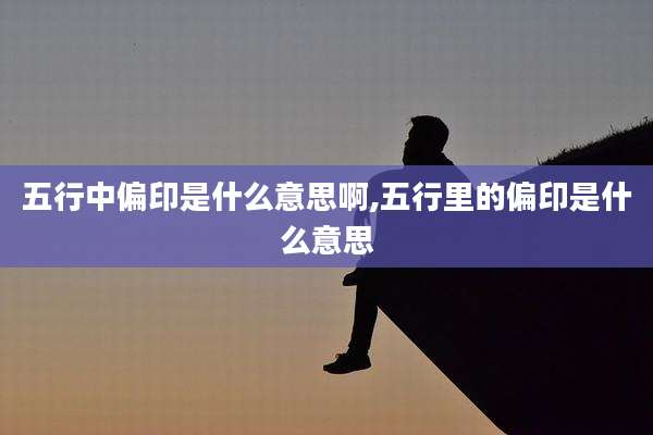 五行中偏印是什么意思啊,五行里的偏印是什么意思