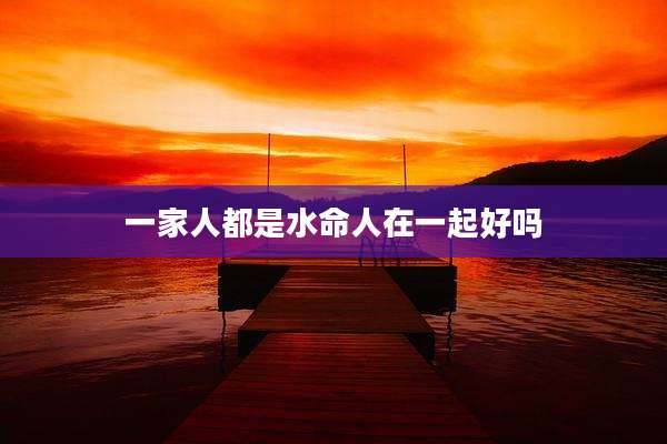 一家人都是水命人在一起好吗