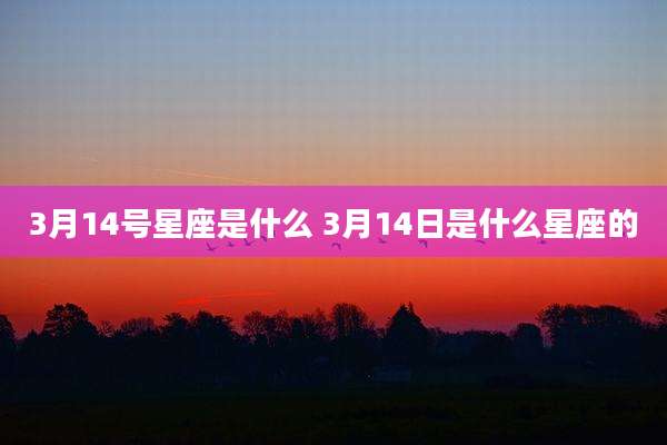 3月14号星座是什么 3月14日是什么星座的