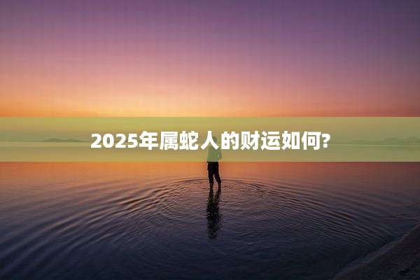 2025年属蛇人的财运如何?