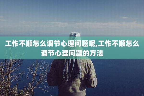 工作不顺怎么调节心理问题呢,工作不顺怎么调节心理问题的方法