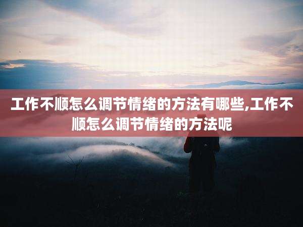 工作不顺怎么调节情绪的方法有哪些,工作不顺怎么调节情绪的方法呢