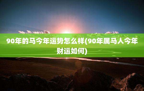90年的马今年运势怎么样(90年属马人今年财运如何)