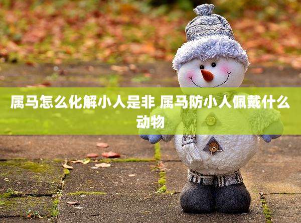 属马怎么化解小人是非 属马防小人佩戴什么动物