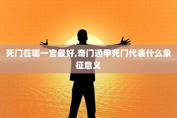 死门在哪一宫最好,奇门遁甲死门代表什么象征意义