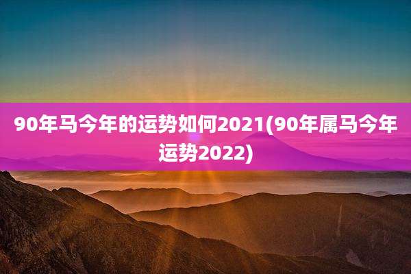 90年马今年的运势如何2021(90年属马今年运势2022)