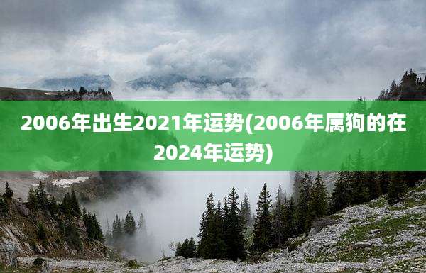 2006年出生2021年运势(2006年属狗的在2024年运势)
