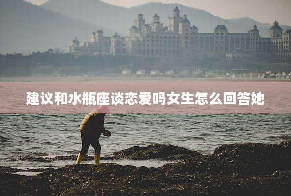 建议和水瓶座谈恋爱吗女生怎么回答她