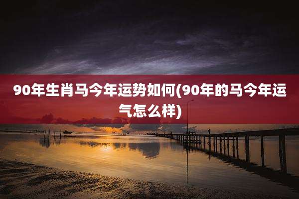 90年生肖马今年运势如何(90年的马今年运气怎么样)
