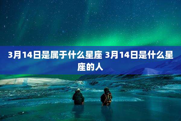 3月14日是属于什么星座 3月14日是什么星座的人