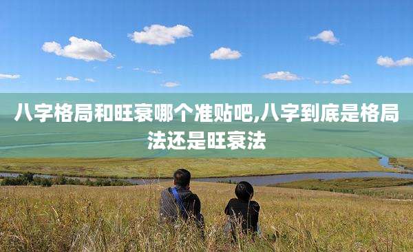 八字格局和旺衰哪个准贴吧,八字到底是格局法还是旺衰法