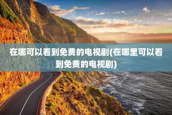 在哪可以看到免费的电视剧(在哪里可以看到免费的电视剧)
