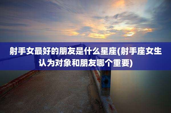 射手女最好的朋友是什么星座(射手座女生认为对象和朋友哪个重要)