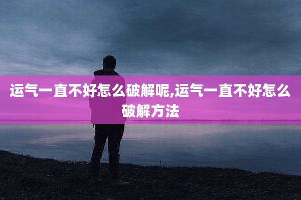 运气一直不好怎么破解呢,运气一直不好怎么破解方法