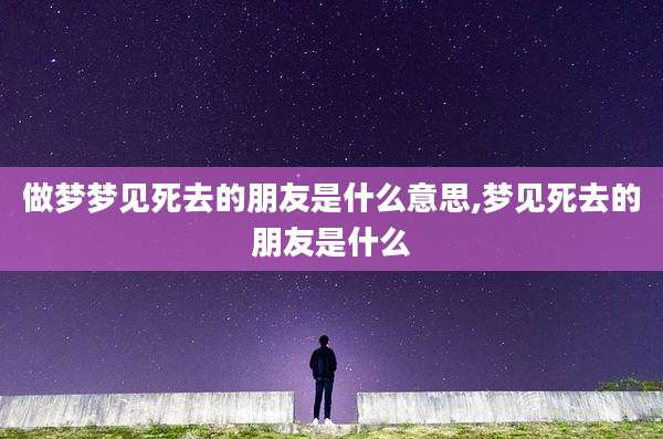 做梦梦见死去的朋友是什么意思,梦见死去的朋友是什么