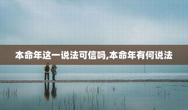 本命年这一说法可信吗,本命年有何说法