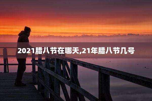 2021腊八节在哪天,21年腊八节几号