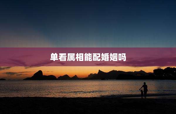 单看属相能配婚姻吗