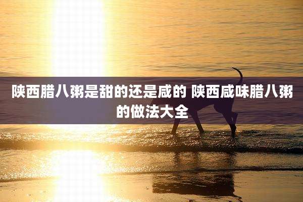 陕西腊八粥是甜的还是咸的 陕西咸味腊八粥的做法大全