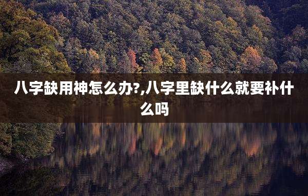 八字缺用神怎么办?,八字里缺什么就要补什么吗