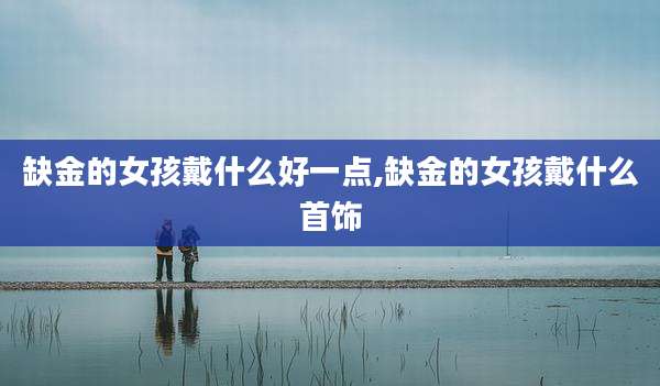 缺金的女孩戴什么好一点,缺金的女孩戴什么首饰