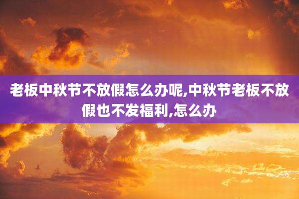 老板中秋节不放假怎么办呢,中秋节老板不放假也不发福利,怎么办