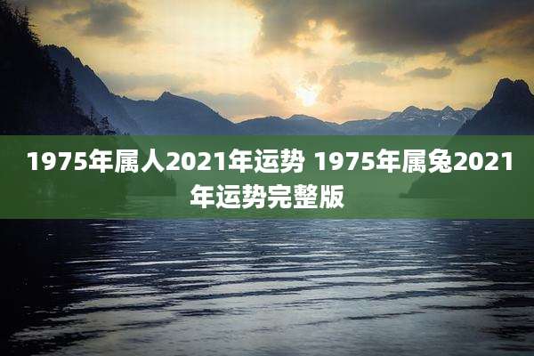 1975年属人2021年运势 1975年属兔2021年运势完整版