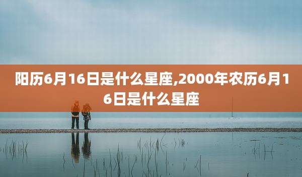 阳历6月16日是什么星座,2000年农历6月16日是什么星座